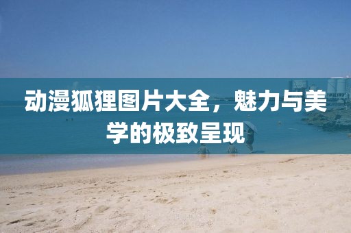 動(dòng)漫狐貍圖片大全，魅力與美學(xué)的極致呈現(xiàn)