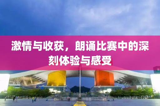激情與收獲，朗誦比賽中的深刻體驗與感受