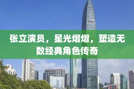 張立演員，星光熠熠，塑造無數(shù)經(jīng)典角色傳奇