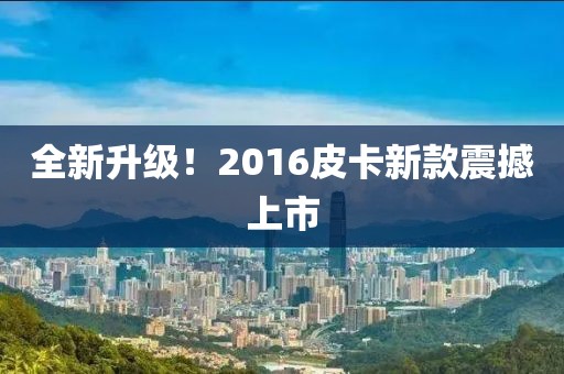 全新升級！2016皮卡新款震撼上市