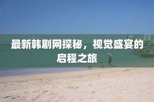 最新韓劇網(wǎng)探秘，視覺盛宴的啟程之旅