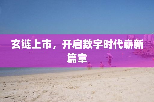 玄鏈上市，開啟數(shù)字時(shí)代嶄新篇章