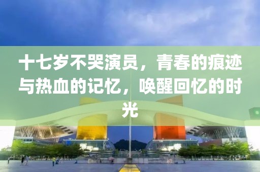 十七歲不哭演員，青春的痕跡與熱血的記憶，喚醒回憶的時(shí)光