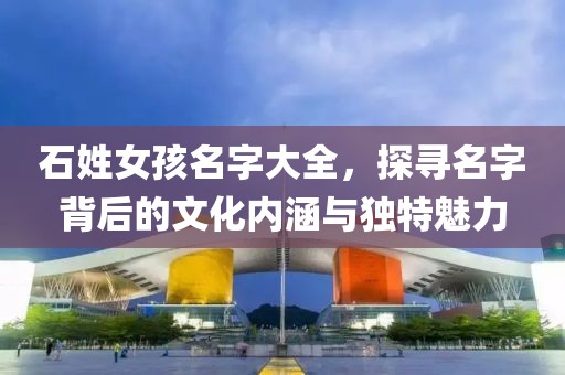 石姓女孩名字大全，探尋名字背后的文化內(nèi)涵與獨(dú)特魅力