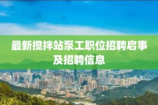 最新攪拌站泵工職位招聘啟事及招聘信息