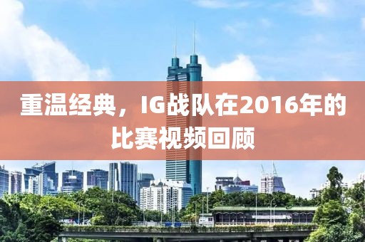 重溫經(jīng)典，IG戰(zhàn)隊在2016年的比賽視頻回顧