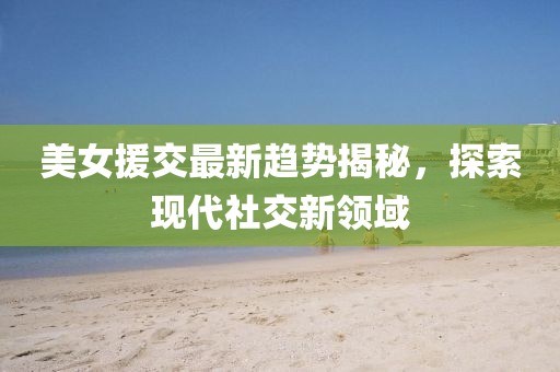 美女援交最新趨勢揭秘，探索現(xiàn)代社交新領(lǐng)域