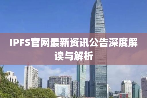 IPFS官網(wǎng)最新資訊公告深度解讀與解析