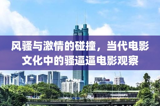 風(fēng)騷與激情的碰撞，當(dāng)代電影文化中的騷逼逼電影觀察