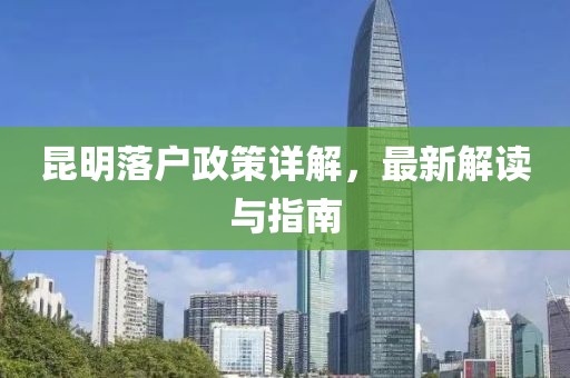 昆明落戶政策詳解，最新解讀與指南