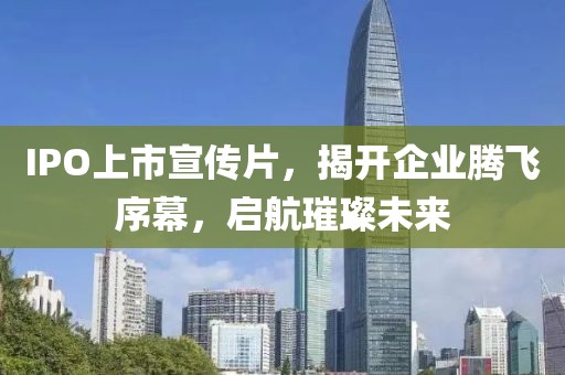 IPO上市宣傳片，揭開企業(yè)騰飛序幕，啟航璀璨未來