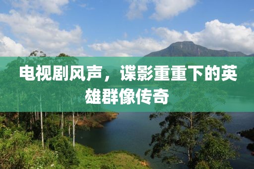 電視劇風(fēng)聲，諜影重重下的英雄群像傳奇