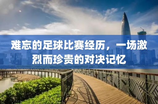 難忘的足球比賽經(jīng)歷，一場激烈而珍貴的對決記憶