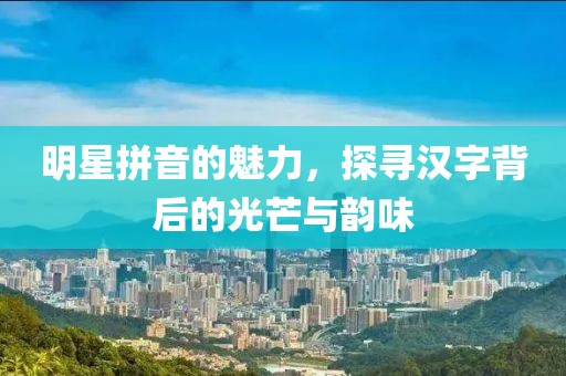 明星拼音的魅力，探尋漢字背后的光芒與韻味