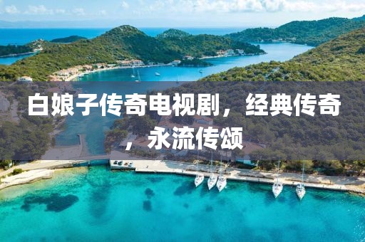 白娘子傳奇電視劇，經(jīng)典傳奇，永流傳頌