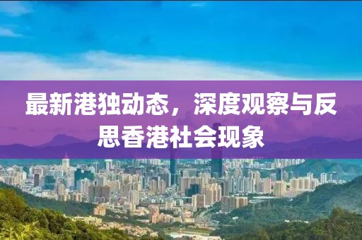 最新港獨動態(tài)，深度觀察與反思香港社會現(xiàn)象