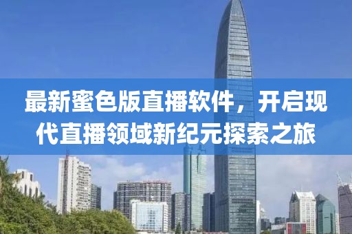 最新蜜色版直播軟件，開啟現(xiàn)代直播領(lǐng)域新紀元探索之旅