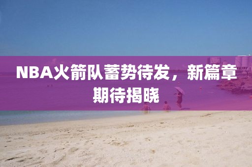NBA火箭隊蓄勢待發(fā)，新篇章期待揭曉