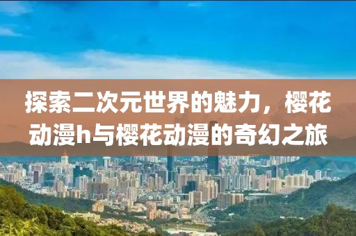 探索二次元世界的魅力，櫻花動(dòng)漫h與櫻花動(dòng)漫的奇幻之旅