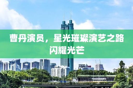 曹丹演員，星光璀璨演藝之路閃耀光芒