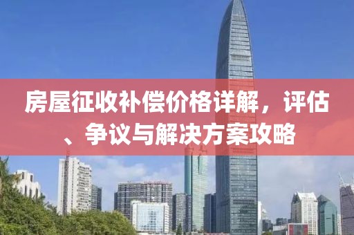房屋征收補償價格詳解，評估、爭議與解決方案攻略