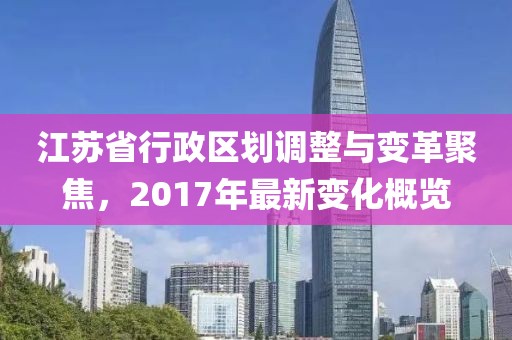 江蘇省行政區(qū)劃調(diào)整與變革聚焦，2017年最新變化概覽