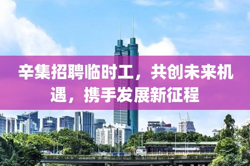 辛集招聘臨時(shí)工，共創(chuàng)未來(lái)機(jī)遇，攜手發(fā)展新征程