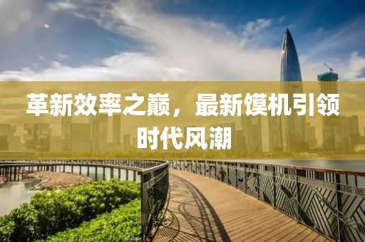 革新效率之巔，最新饃機(jī)引領(lǐng)時(shí)代風(fēng)潮