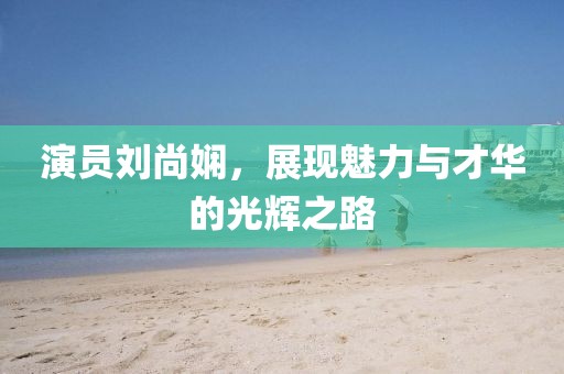 演員劉尚嫻，展現(xiàn)魅力與才華的光輝之路