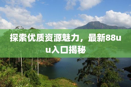 探索優(yōu)質(zhì)資源魅力，最新88uu入口揭秘