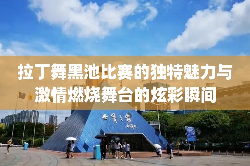 拉丁舞黑池比賽的獨特魅力與激情燃燒舞臺的炫彩瞬間