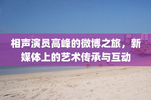 相聲演員高峰的微博之旅，新媒體上的藝術(shù)傳承與互動