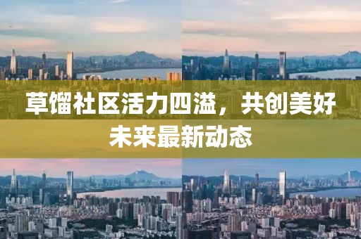 草餾社區(qū)活力四溢，共創(chuàng)美好未來最新動(dòng)態(tài)