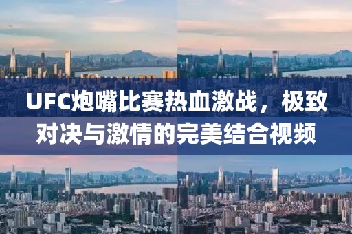 UFC炮嘴比賽熱血激戰(zhàn)，極致對決與激情的完美結(jié)合視頻