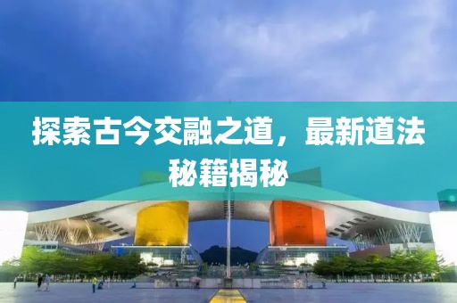 探索古今交融之道，最新道法秘籍揭秘