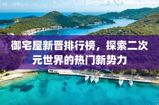 御宅屋新晉排行榜，探索二次元世界的熱門新勢力