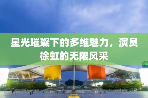 星光璀璨下的多維魅力，演員徐虹的無(wú)限風(fēng)采