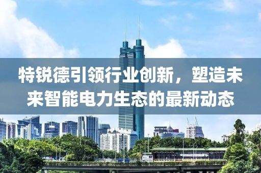 特銳德引領(lǐng)行業(yè)創(chuàng)新，塑造未來智能電力生態(tài)的最新動(dòng)態(tài)