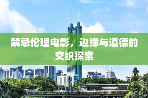 禁忌倫理電影，邊緣與道德的交織探索