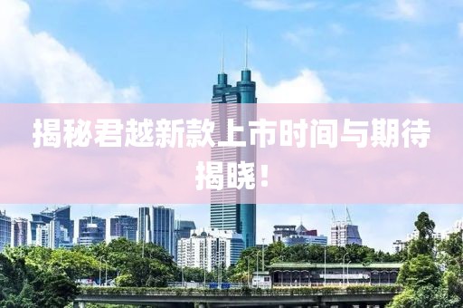 揭秘君越新款上市時間與期待揭曉！