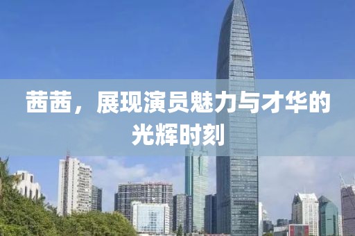 茜茜，展現(xiàn)演員魅力與才華的光輝時(shí)刻
