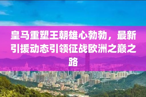 皇馬重塑王朝雄心勃勃，最新引援動態(tài)引領(lǐng)征戰(zhàn)歐洲之巔之路