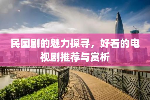 民國劇的魅力探尋，好看的電視劇推薦與賞析