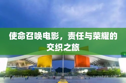 使命召喚電影，責(zé)任與榮耀的交織之旅