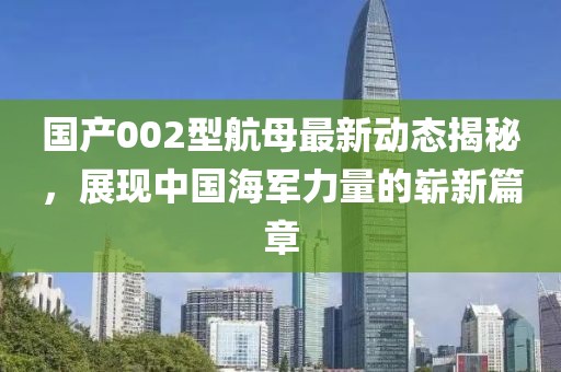 國產(chǎn)002型航母最新動(dòng)態(tài)揭秘，展現(xiàn)中國海軍力量的嶄新篇章