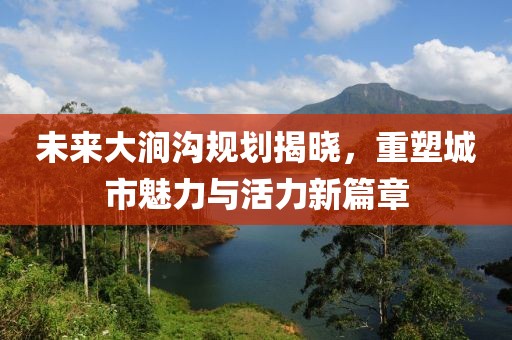 未來大澗溝規(guī)劃揭曉，重塑城市魅力與活力新篇章