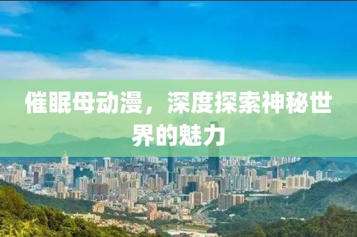 催眠母動漫，深度探索神秘世界的魅力
