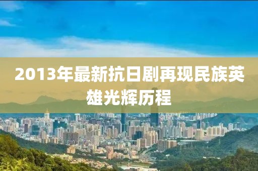2013年最新抗日劇再現(xiàn)民族英雄光輝歷程