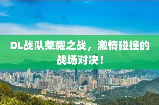 DL戰(zhàn)隊榮耀之戰(zhàn)，激情碰撞的戰(zhàn)場對決！