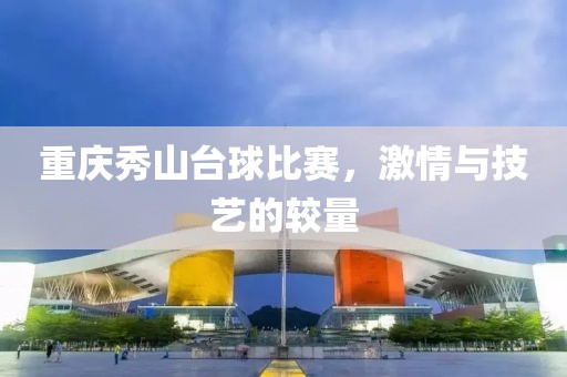 重慶秀山臺(tái)球比賽，激情與技藝的較量